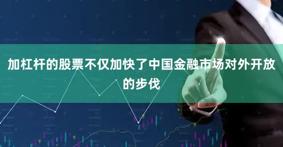 加杠杆的股票不仅加快了中国金融市场对外开放的步伐