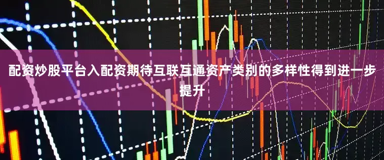 配资炒股平台入配资期待互联互通资产类别的多样性得到进一步提升