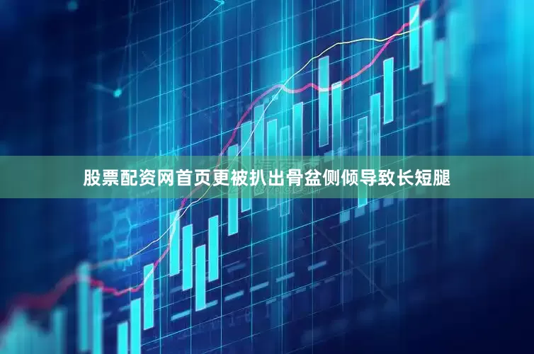 股票配资网首页更被扒出骨盆侧倾导致长短腿
