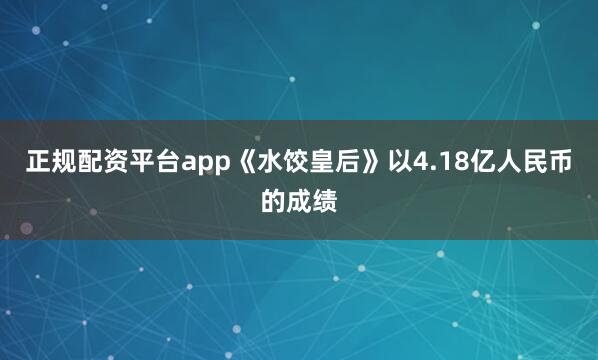 正规配资平台app《水饺皇后》以4.18亿人民币的成绩