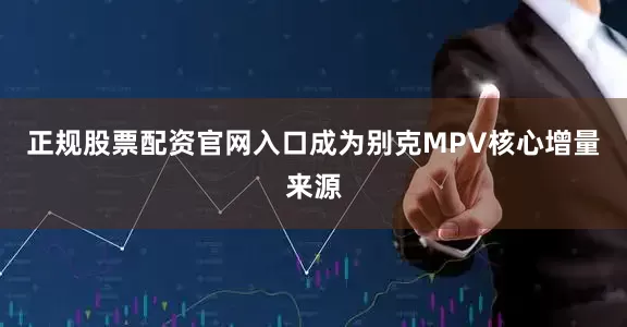 正规股票配资官网入口成为别克MPV核心增量来源