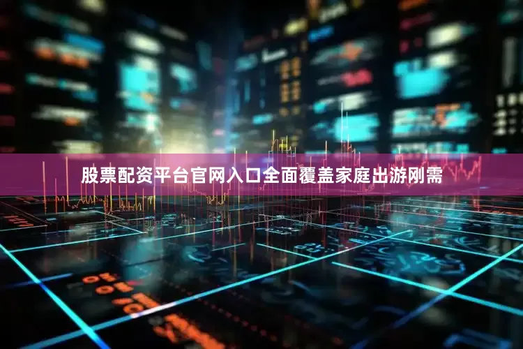 股票配资平台官网入口全面覆盖家庭出游刚需