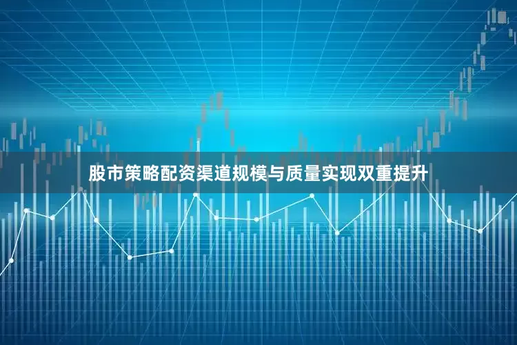 股市策略配资渠道规模与质量实现双重提升