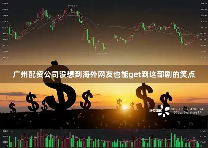 广州配资公司没想到海外网友也能get到这部剧的笑点