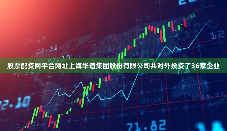 股票配资网平台网址上海华谊集团股份有限公司共对外投资了36家企业