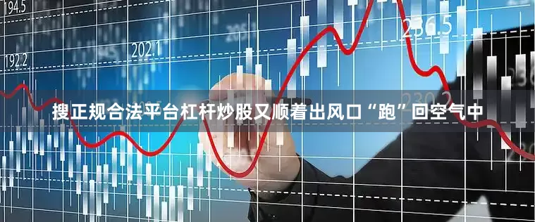搜正规合法平台杠杆炒股又顺着出风口“跑”回空气中