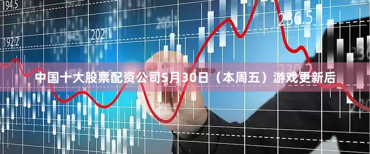 中国十大股票配资公司5月30日（本周五）游戏更新后