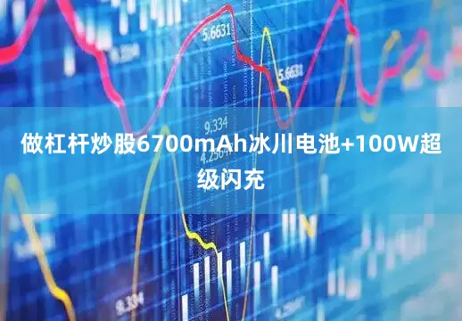 做杠杆炒股6700mAh冰川电池+100W超级闪充