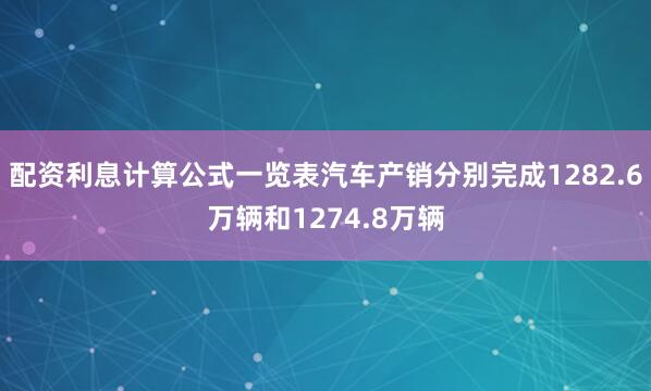 配资利息计算公式一览表汽车产销分别完成1282.6万辆和1274.8万辆
