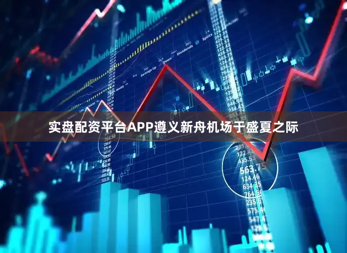 实盘配资平台APP遵义新舟机场于盛夏之际