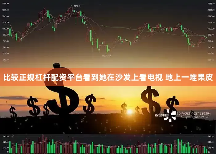 比较正规杠杆配资平台看到她在沙发上看电视 地上一堆果皮
