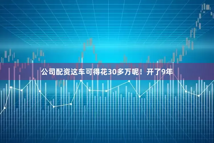 公司配资这车可得花30多万呢！开了9年