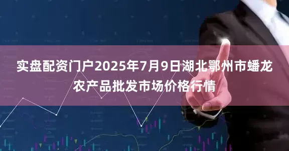 实盘配资门户2025年7月9日湖北鄂州市蟠龙农产品批发市场价格行情