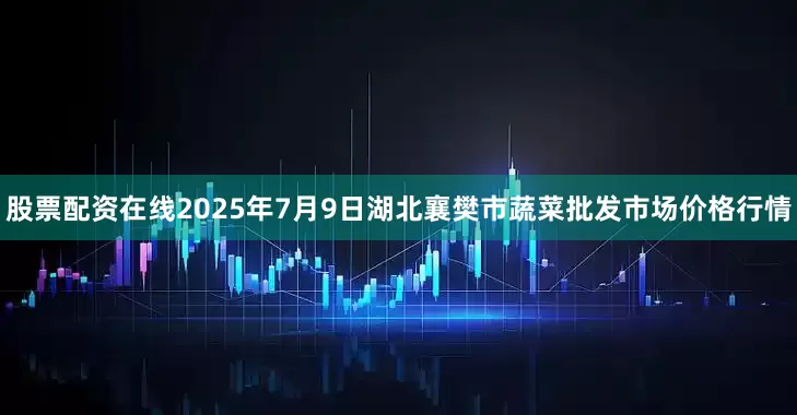 股票配资在线2025年7月9日湖北襄樊市蔬菜批发市场价格行情