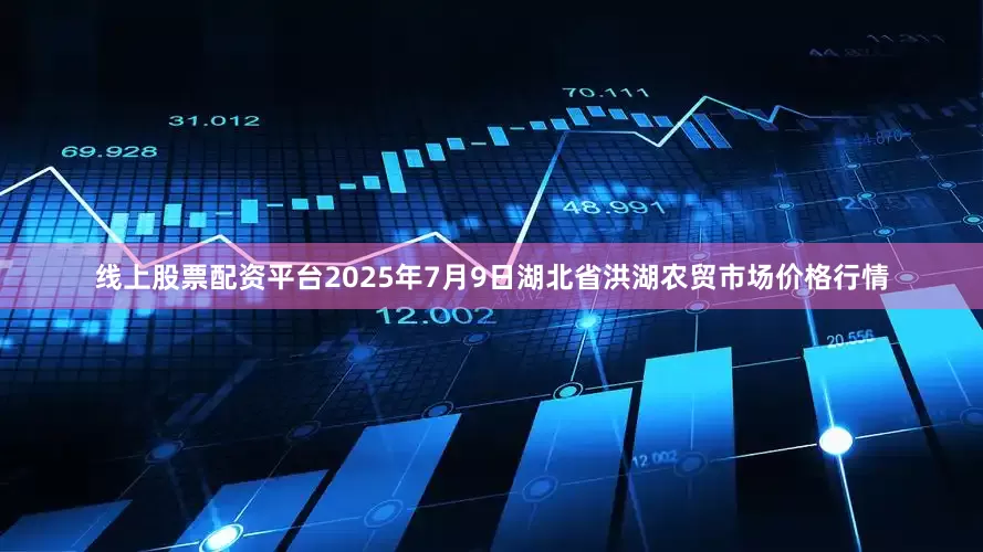 线上股票配资平台2025年7月9日湖北省洪湖农贸市场价格行情