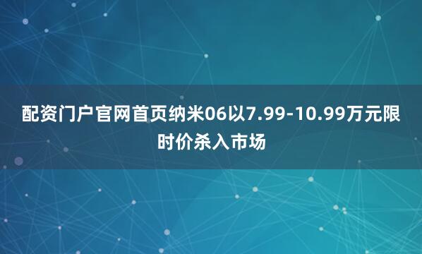 配资门户官网首页纳米06以7.99-10.99万元限时价杀入市场