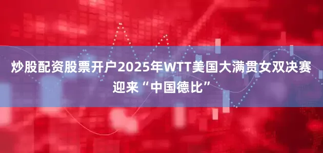 炒股配资股票开户2025年WTT美国大满贯女双决赛迎来“中国德比”