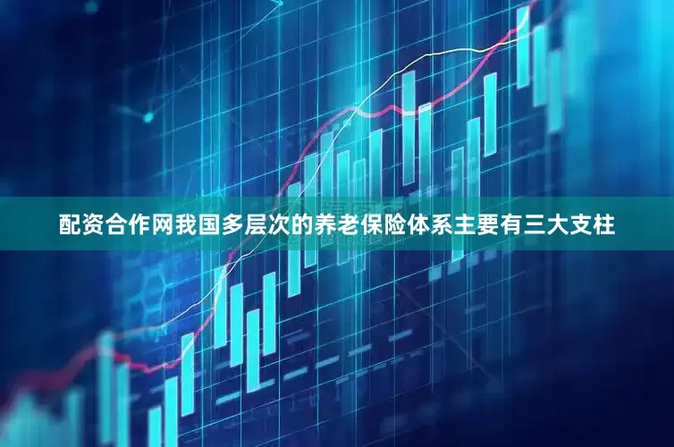 配资合作网我国多层次的养老保险体系主要有三大支柱