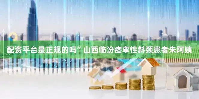 配资平台是正规的吗”山西临汾痉挛性斜颈患者朱阿姨