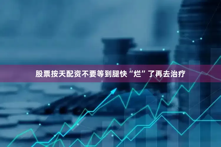股票按天配资不要等到腿快“烂”了再去治疗