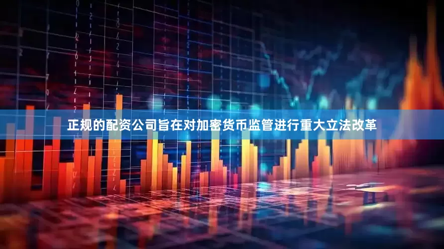 正规的配资公司旨在对加密货币监管进行重大立法改革