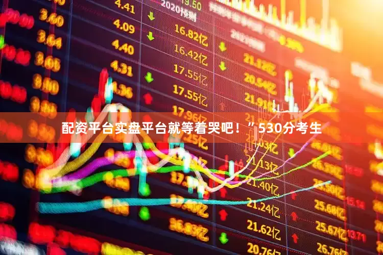 配资平台实盘平台就等着哭吧！”530分考生