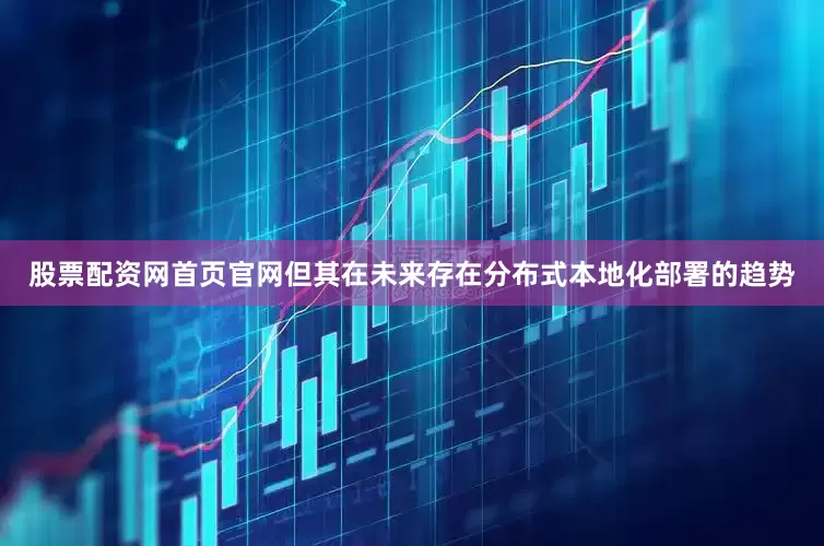 股票配资网首页官网但其在未来存在分布式本地化部署的趋势