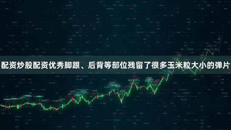 配资炒股配资优秀脚跟、后背等部位残留了很多玉米粒大小的弹片
