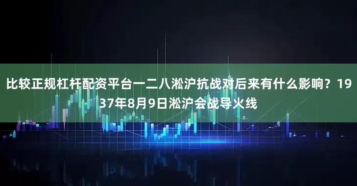 比较正规杠杆配资平台一二八淞沪抗战对后来有什么影响？1937年8月9日淞沪会战导火线