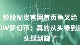 炒股配资官网首页鱼叉给200W梦幻币；真的从头绿到脚了