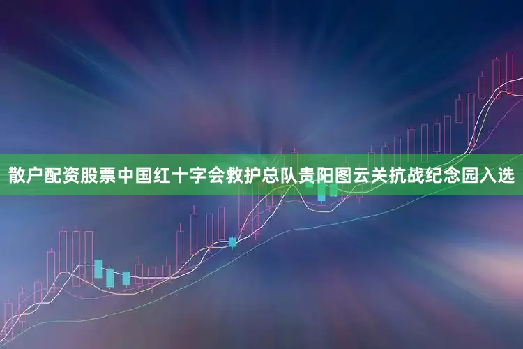 散户配资股票中国红十字会救护总队贵阳图云关抗战纪念园入选