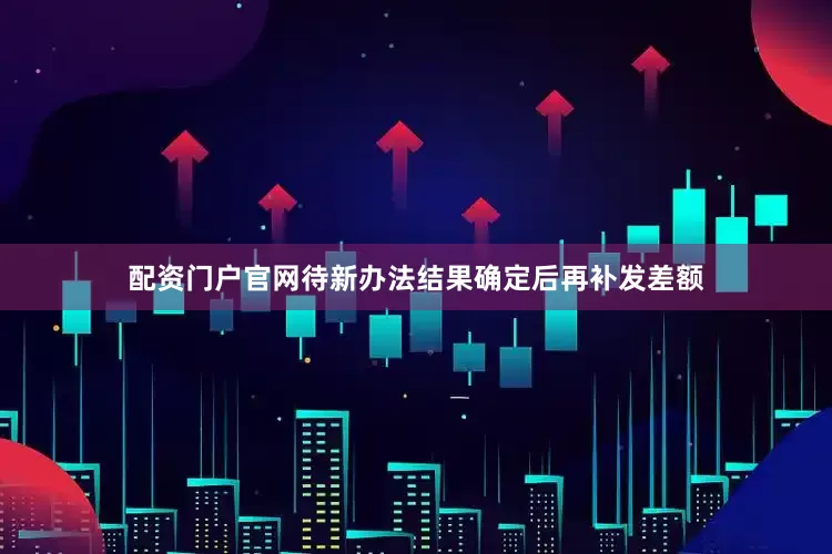 配资门户官网待新办法结果确定后再补发差额