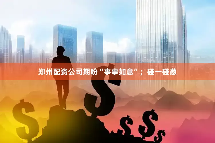 郑州配资公司期盼“事事如意”；碰一碰葱
