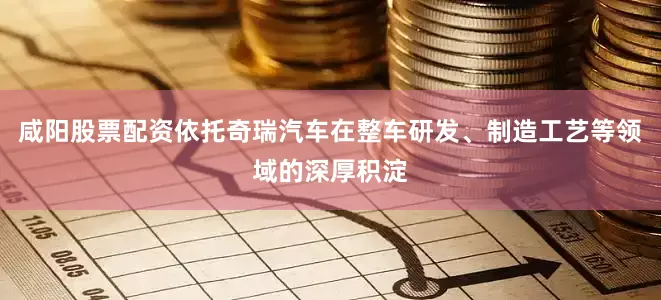 咸阳股票配资依托奇瑞汽车在整车研发、制造工艺等领域的深厚积淀