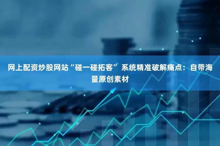 网上配资炒股网站“碰一碰拓客” 系统精准破解痛点：自带海量原创素材