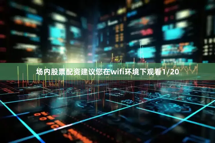 场内股票配资建议您在wifi环境下观看1/20