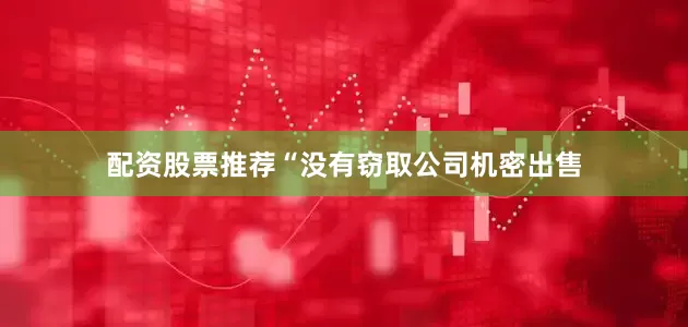 配资股票推荐“没有窃取公司机密出售