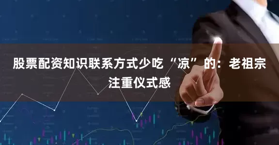 股票配资知识联系方式少吃 “凉” 的：老祖宗注重仪式感