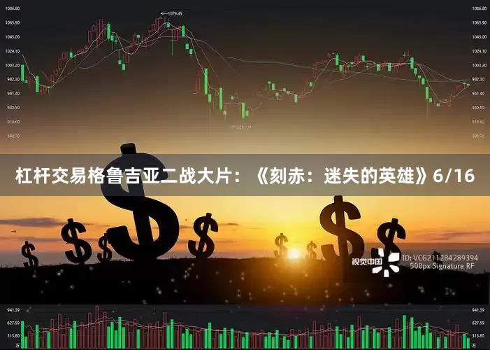 杠杆交易格鲁吉亚二战大片：《刻赤：迷失的英雄》6/16