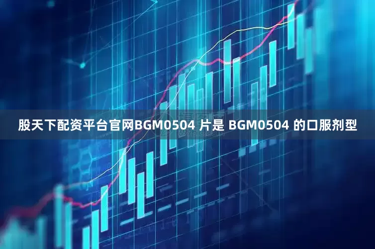 股天下配资平台官网BGM0504 片是 BGM0504 的口服剂型
