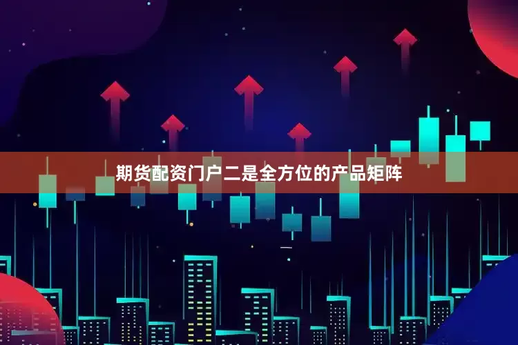期货配资门户二是全方位的产品矩阵
